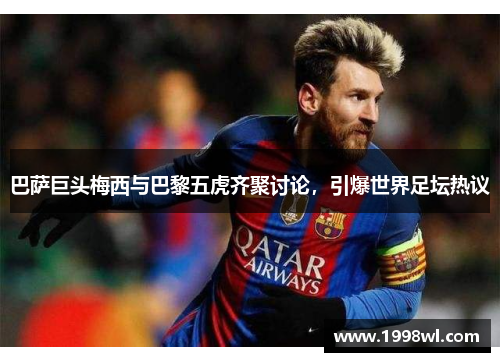 巴萨巨头梅西与巴黎五虎齐聚讨论，引爆世界足坛热议