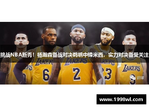 挑战NBA新秀！杨瀚森备战对决鹈鹕中锋米西，实力对决备受关注
