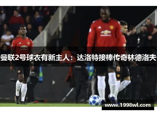 曼联2号球衣有新主人：达洛特接棒传奇林德洛夫