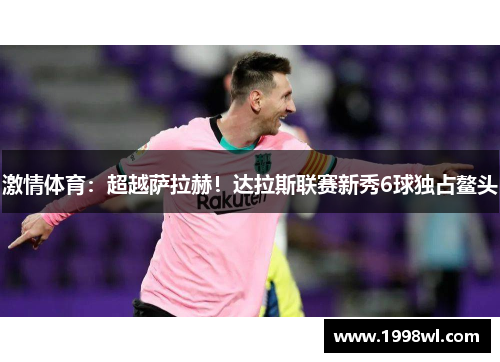 激情体育：超越萨拉赫！达拉斯联赛新秀6球独占鳌头