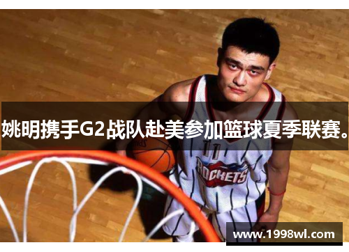 姚明携手G2战队赴美参加篮球夏季联赛。
